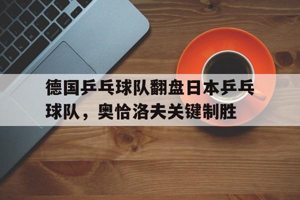 开云体育平台APP-关于德国乒乓球队翻盘日本乒乓球队，奥恰洛夫关键制胜的信息